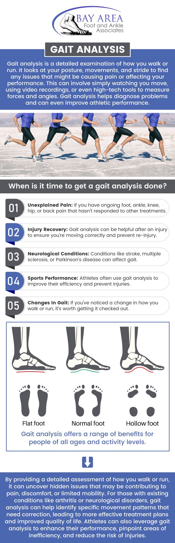 A systematic study of human motion and the activity of the muscles. Gait Abnormalities can cause a lot of distress. Gait analysis examines how your foot and leg move while you're running or walking. An abnormal gait can lead to foot issues like bunions, heel discomfort, and arch pain. Visit us for Gait Analysis, we have board-certified podiatrists Dr. John W. Scivally, DPM, and Dr. Robin K. Lie, DPM, to identify the actual cause of your foot issue and evaluate the most appropriate treatment for you. For more information, contact us or schedule an appointment online. We have convenient locations to serve you in Walnut Creek, CA and Brentwood, CA. A systematic study of human motion and the activity of the muscles. Gait Abnormalities can cause a lot of distress. Gait analysis examines how your foot and leg move while you're running or walking. An abnormal gait can lead to foot issues like bunions, heel discomfort, and arch pain. Visit us for Gait Analysis, we have board-certified podiatrists Dr. John W. Scivally, DPM, and Dr. Robin K. Lie, DPM, to identify the actual cause of your foot issue and evaluate the most appropriate treatment for you. For more information, contact us or schedule an appointment online. We have convenient locations to serve you in Walnut Creek, CA and Brentwood, CA.