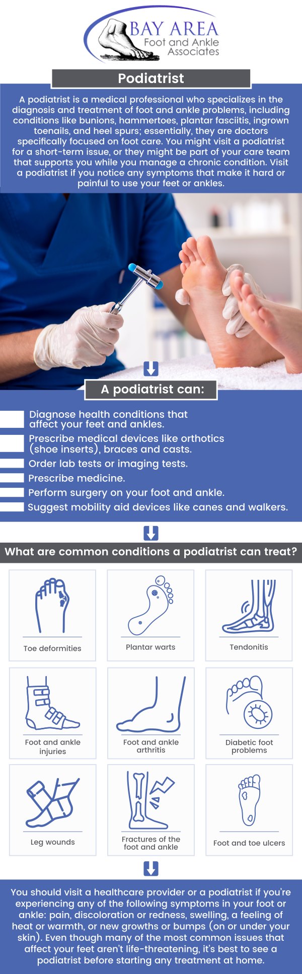 A podiatrist is a foot and ankle doctor trained to diagnose and treat various conditions, including common foot pain and complex surgical procedures. Regular visits can maintain health, improve mobility, and prevent future issues, including pain, swelling, and skin problems. Bay Area Foot and Ankle Associates offers quality podiatric care, and our podiatrists, Dr. John W. Scivally, DPM, and Dr. Robin K. Lie, DPM, are here to help you attain healthy, happy feet! For more information, contact us or schedule an appointment online. We have convenient locations to serve you in Walnut Creek, CA, and Brentwood, CA.